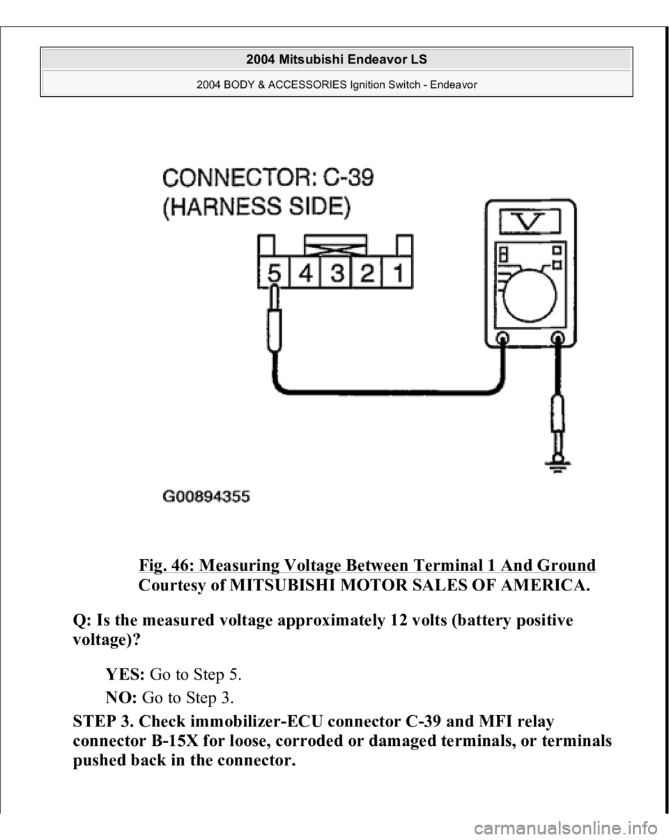 MITSUBISHI ENDEAVOR 2004  Service Repair Manual Fig. 46: Measuring Voltage Between Terminal 1 And Ground
 
Courtesy of MITSUBISHI MOTOR SALES OF AMERICA. 
Q: Is the measured voltage approximately 12 volts (battery positive 
voltage)?  
YES: Go to S