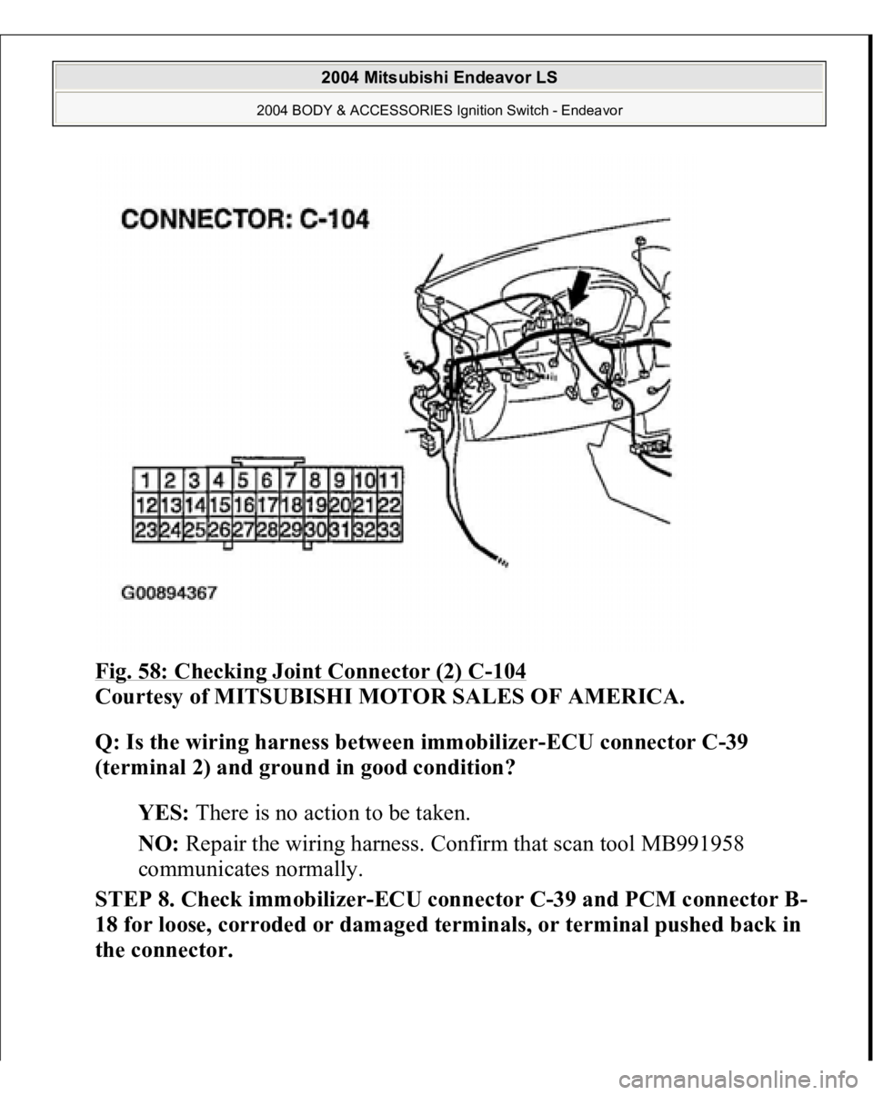 MITSUBISHI ENDEAVOR 2004  Service Repair Manual Fig. 58: Checking Joint Connector (2) C
-104
 
Courtesy of MITSUBISHI MOTOR SALES OF AMERICA. 
Q: Is the wiring harness between immobilizer-ECU connector C-39 
(terminal 2) and ground in good conditio