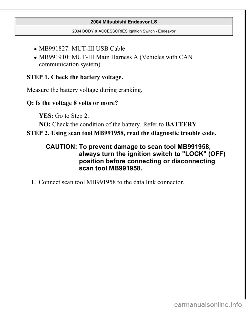 MITSUBISHI ENDEAVOR 2004  Service Repair Manual MB991827: MUT-III USB Cable  MB991910: MUT-III Main Harness A (Vehicles with CAN 
communication system)  
STEP 1. Check the battery voltage. 
Measure the battery voltage during cranking. 
Q: Is the vo