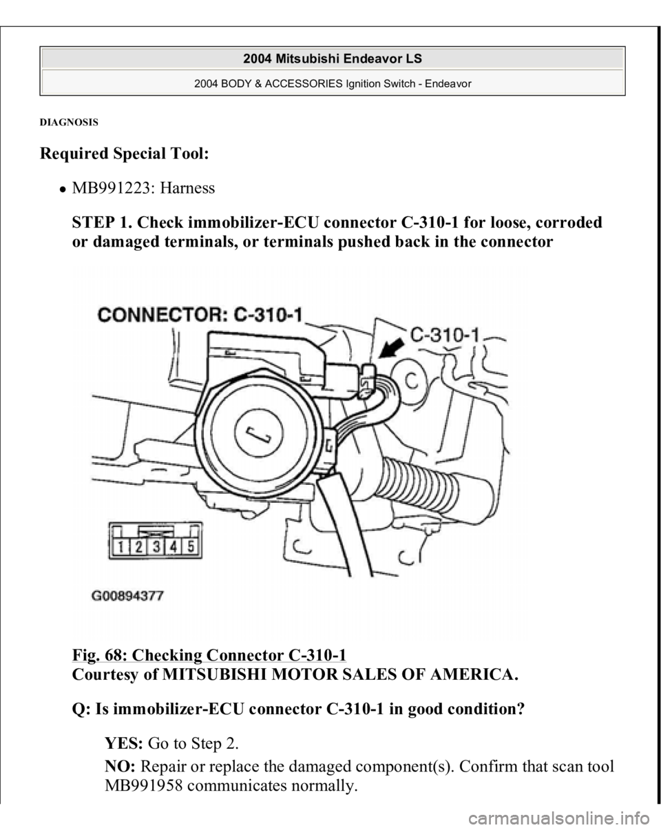 MITSUBISHI ENDEAVOR 2004  Service Repair Manual DIAGNOSI
S 
Required Special Tool:  
MB991223: Harness  
STEP 1. Check immobilizer-ECU connector C-310-1 for loose, corroded 
or damaged terminals, or terminals pushed back in the connector 
Fig. 68: 