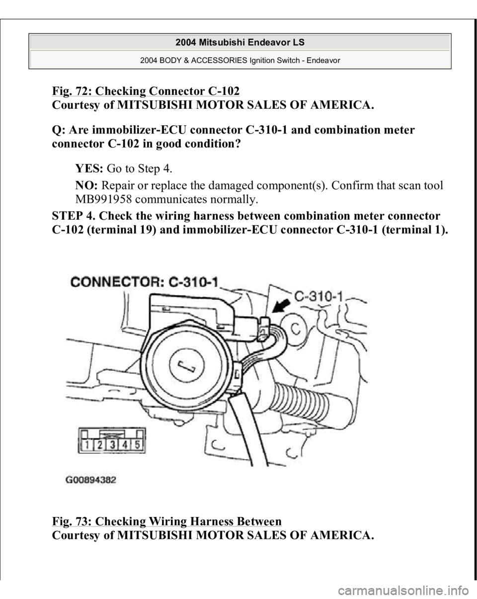MITSUBISHI ENDEAVOR 2004  Service Repair Manual Fig. 72: Checking Connector C
-102
 
Courtesy of MITSUBISHI MOTOR SALES OF AMERICA. 
Q: Are immobilizer-ECU connector C-310-1 and combination meter 
connector C-102 in good condition?  
YES: Go to Ste