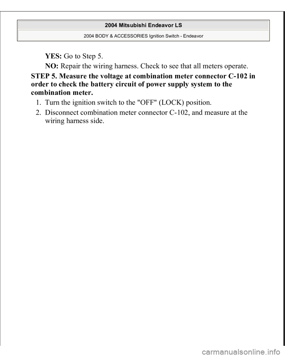 MITSUBISHI ENDEAVOR 2004  Service Repair Manual YES: Go to Step 5.  
NO: Repair the wiring harness. Check to see that all meters operate.  
STEP 5. Measure the voltage at combination meter connector C-102 in 
order to check the battery circuit of p