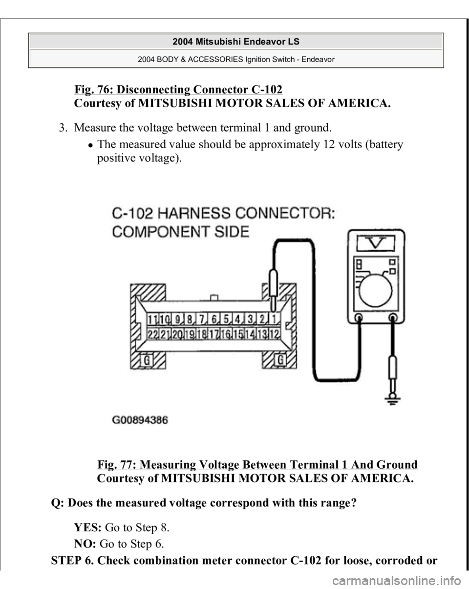 MITSUBISHI ENDEAVOR 2004  Service Repair Manual Fig. 76: Disconnecting Connector C
-102
 
Courtesy of MITSUBISHI MOTOR SALES OF AMERICA. 
3. Measure the voltage between terminal 1 and ground. 
The measured value should be approximately 12 volts (ba