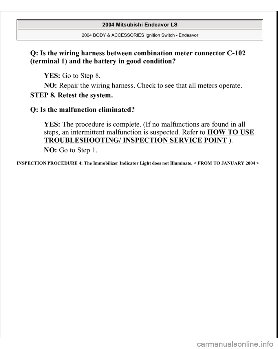 MITSUBISHI ENDEAVOR 2004  Service Repair Manual Q: Is the wiring harness between combination meter connector C-102 
(terminal 1) and the battery in good condition?  
YES: Go to Step 8.  
NO: Repair the wiring harness. Check to see that all meters o