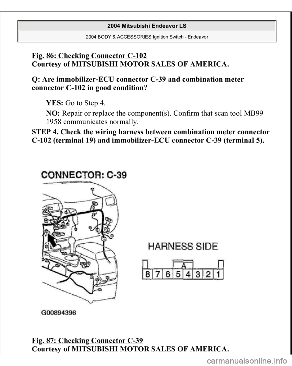 MITSUBISHI ENDEAVOR 2004  Service Repair Manual Fig. 86: Checking Connector C
-102
 
Courtesy of MITSUBISHI MOTOR SALES OF AMERICA. 
Q: Are immobilizer-ECU connector C-39 and combination meter 
connector C-102 in good condition?  
YES: Go to Step 4