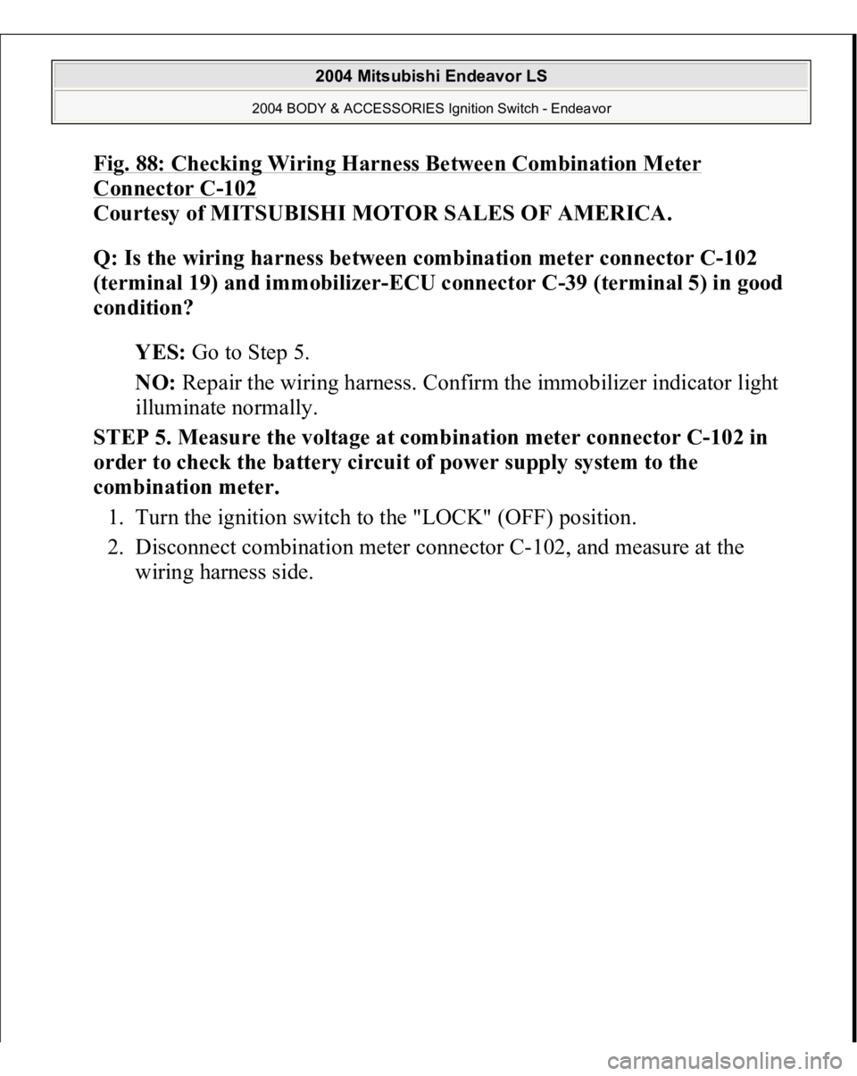 MITSUBISHI ENDEAVOR 2004  Service Repair Manual Fig. 88: Checking Wiring Harness Between Combination Meter Connector C
-102
 
Courtesy of MITSUBISHI MOTOR SALES OF AMERICA. 
Q: Is the wiring harness between combination meter connector C-102 
(termi