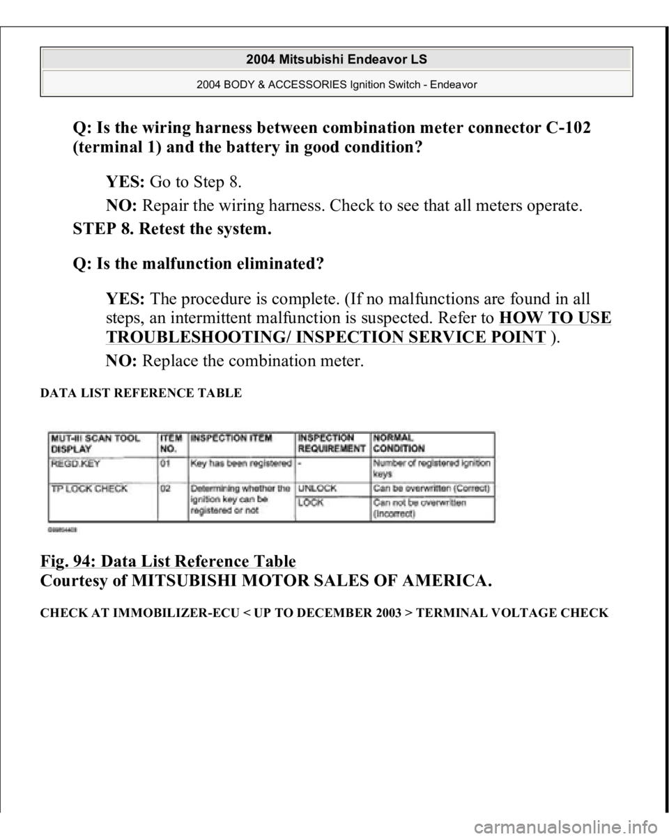 MITSUBISHI ENDEAVOR 2004  Service Repair Manual Q: Is the wiring harness between combination meter connector C-102 
(terminal 1) and the battery in good condition?  
YES: Go to Step 8.  
NO: Repair the wiring harness. Check to see that all meters o