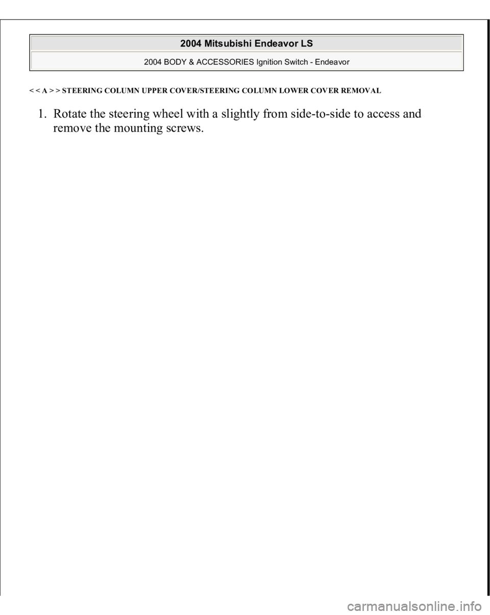 MITSUBISHI ENDEAVOR 2004 Service Repair Manual < < A > > STEERING COLUMN UPPER COVER/STEERING COLUMN LOWER COVER REMOVA
L
1. Rotate the steering wheel with a slightly from side-to-side to access and
remove the mountin
g screws.
2004 Mitsubishi MITSUBISHI ENDEAVOR 2004 Service Repair Manual < < A > > STEERING COLUMN UPPER COVER/STEERING COLUMN LOWER COVER REMOVA
L
1. Rotate the steering wheel with a slightly from side-to-side to access and
remove the mountin
g screws.
2004 Mitsubishi