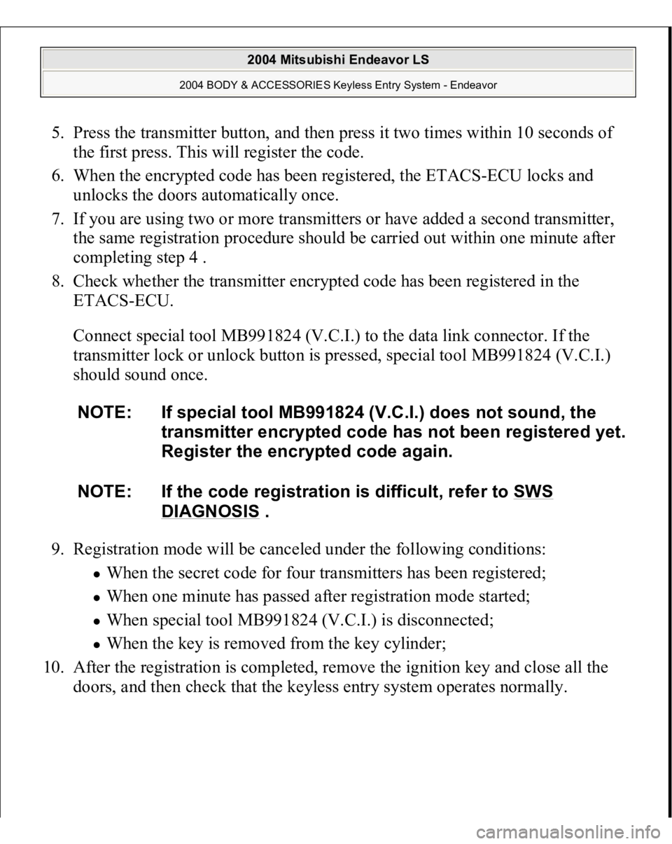 MITSUBISHI ENDEAVOR 2004 Service Repair Manual 5. Press the transmitter button, and then press it two times within 10 seconds of
the first press. This will register the code.
6. When the encrypted code has been registered, the ETACS-ECU locks a MITSUBISHI ENDEAVOR 2004 Service Repair Manual 5. Press the transmitter button, and then press it two times within 10 seconds of
the first press. This will register the code.
6. When the encrypted code has been registered, the ETACS-ECU locks a
