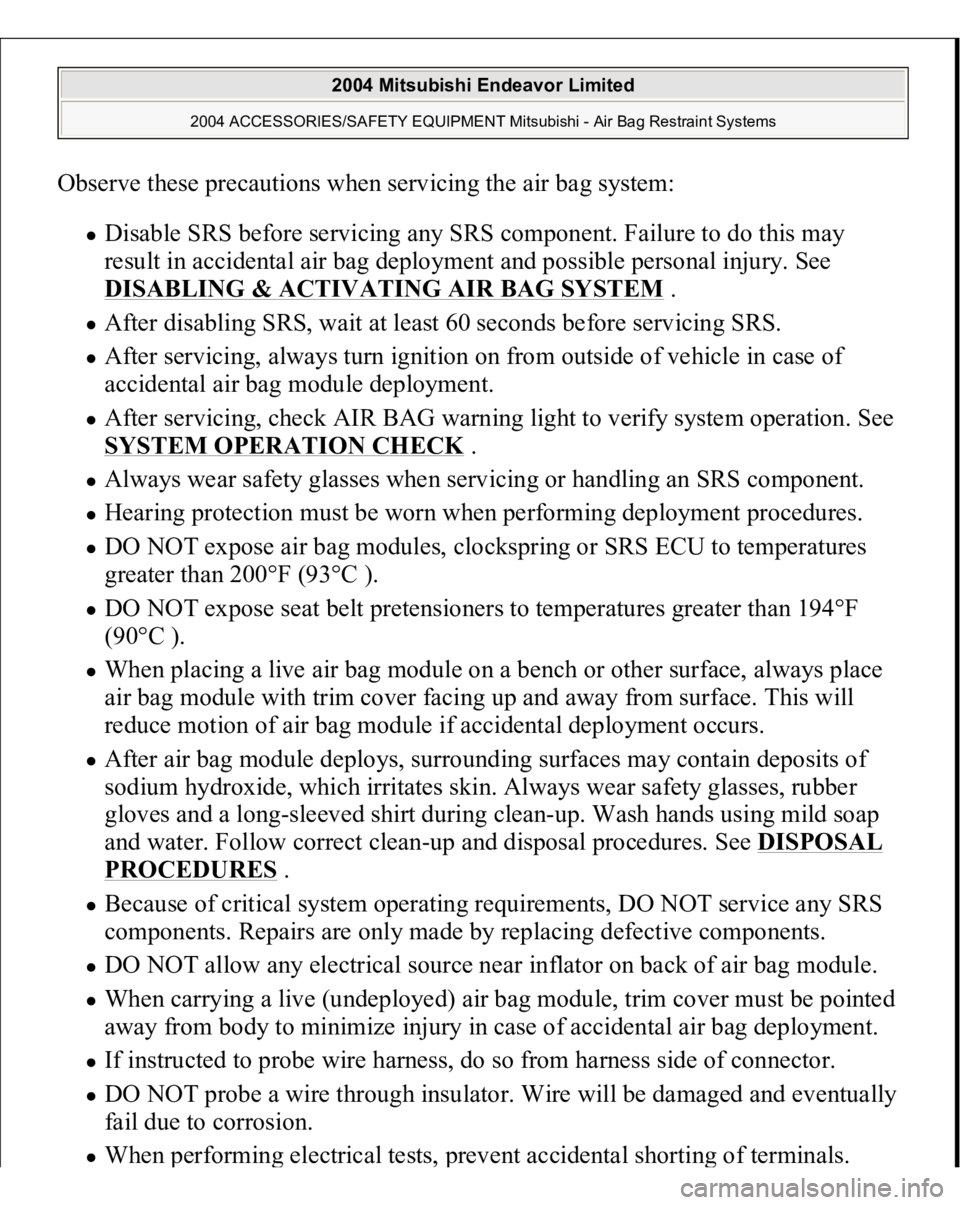 MITSUBISHI ENDEAVOR 2004 Service Repair Manual Observe these precautions when servicing the air bag system:
Disable SRS before servicing any SRS component. Failure to do this may
result in accidental air bag deployment and possible personal inju MITSUBISHI ENDEAVOR 2004 Service Repair Manual Observe these precautions when servicing the air bag system:
Disable SRS before servicing any SRS component. Failure to do this may
result in accidental air bag deployment and possible personal inju