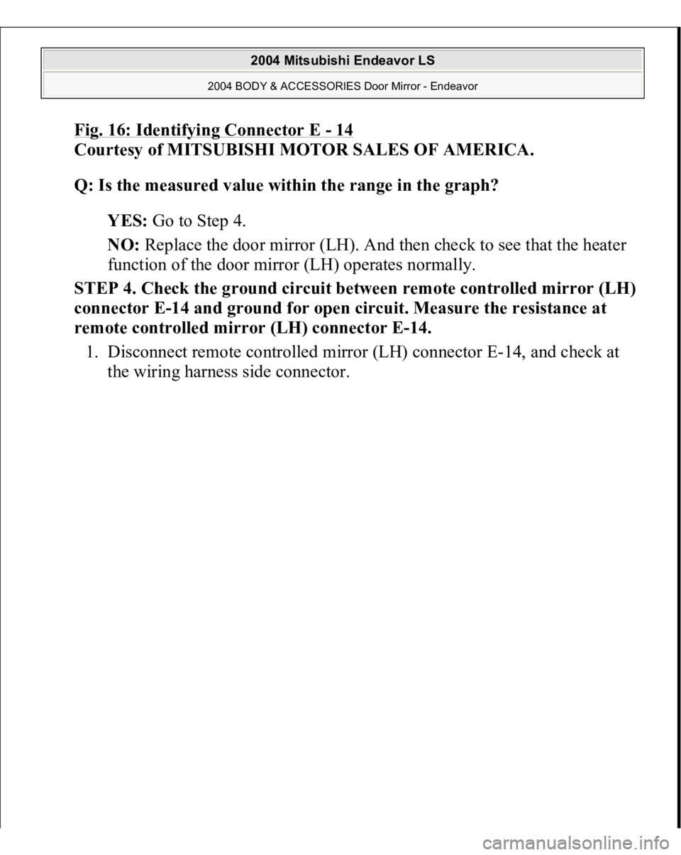 MITSUBISHI ENDEAVOR 2004  Service Repair Manual Fig. 16: Identifying Connector E 
-14 
Courtesy of MITSUBISHI MOTOR SALES OF AMERICA. 
Q: Is the measured value within the range in the graph?  
YES: Go to Step 4.  
NO: Replace the door mirror (LH). 