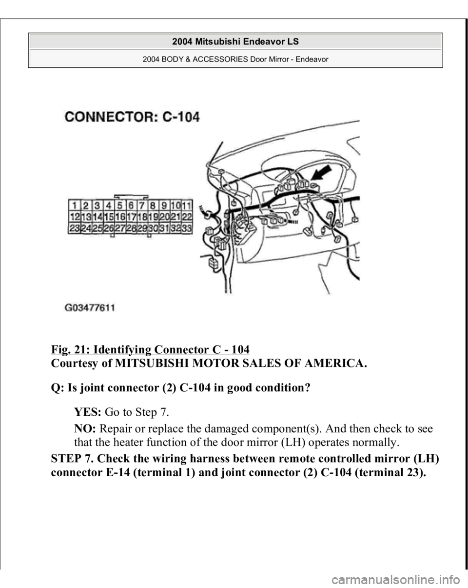 MITSUBISHI ENDEAVOR 2004  Service Repair Manual Fig. 21: Identifying Connector C 
- 104
 
Courtesy of MITSUBISHI MOTOR SALES OF AMERICA. 
Q: Is joint connector (2) C-104 in good condition?  
YES: Go to Step 7.  
NO: Repair or replace the damaged co