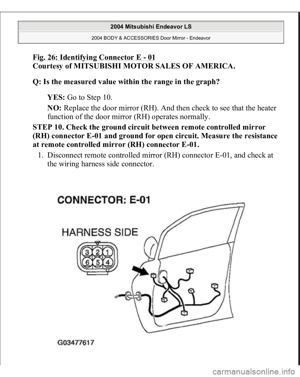 MITSUBISHI ENDEAVOR 2004  Service Repair Manual Fig. 26: Identifying Connector E 
-01 
Courtesy of MITSUBISHI MOTOR SALES OF AMERICA. 
Q: Is the measured value within the range in the graph?  
YES: Go to Step 10.  
NO: Replace the door mirror (RH).