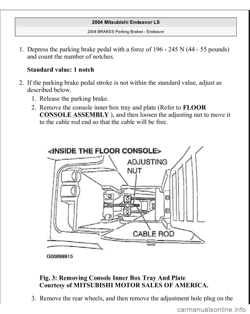 MITSUBISHI ENDEAVOR 2004  Service Repair Manual 1. Depress the parking brake pedal with a force of 196 - 245 N (44 - 55 pounds) 
and count the number of notches. 
Standard value: 1 notch  
2. If the parking brake pedal stroke is not within the stan
