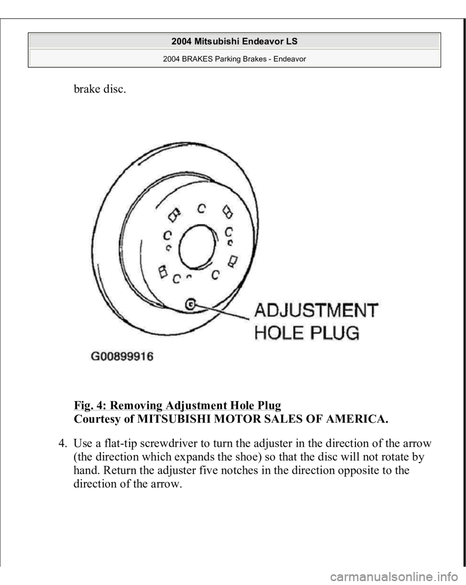 MITSUBISHI ENDEAVOR 2004  Service Repair Manual brake disc. 
Fig. 4: Removing Adjustment Hole Plug
 
Courtesy of MITSUBISHI MOTOR SALES OF AMERICA. 
4. Use a flat-tip screwdriver to turn the adjuster in the direction of the arrow 
(the direction wh