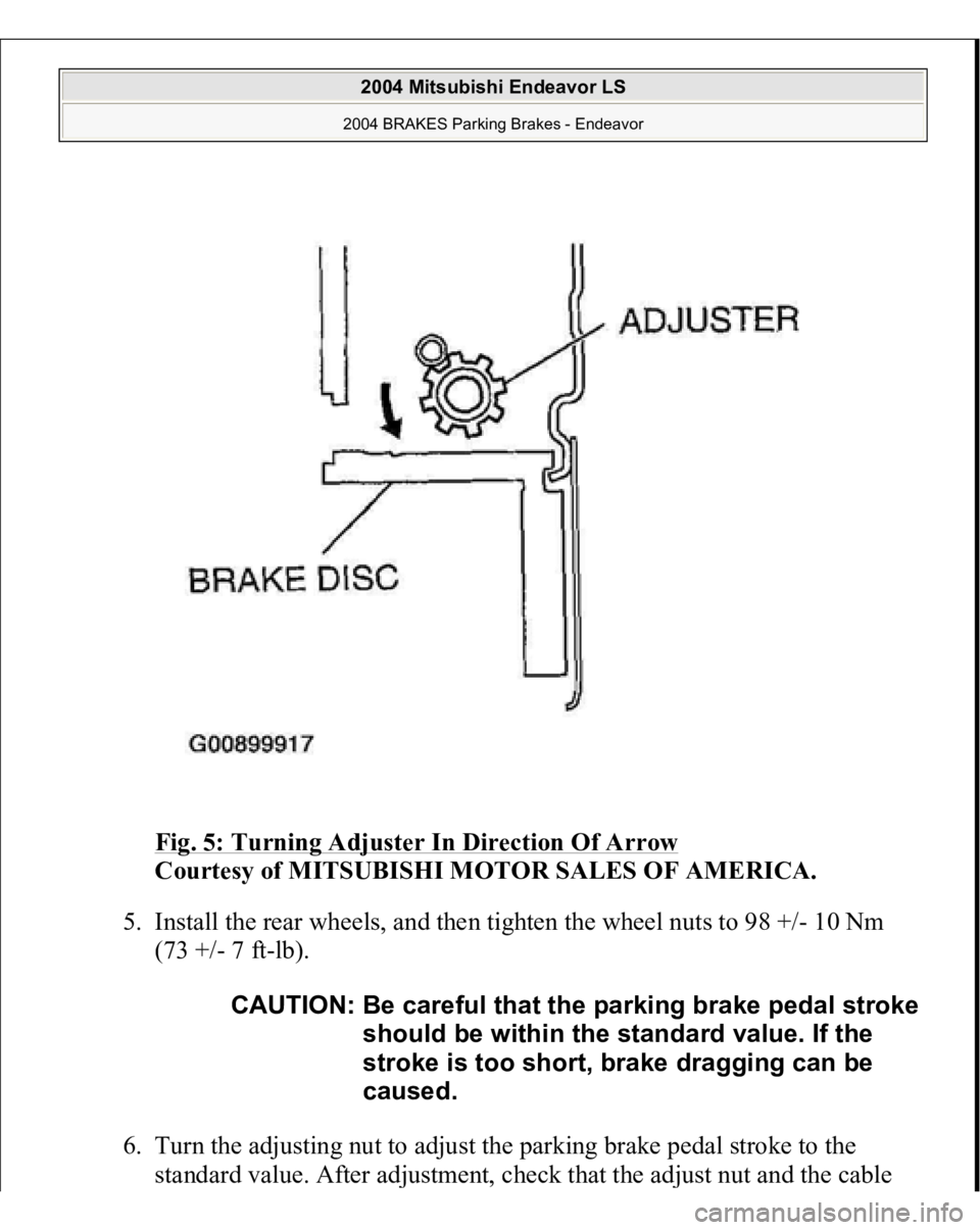 MITSUBISHI ENDEAVOR 2004  Service Repair Manual Fig. 5: Turning Adjuster In Direction Of Arrow
 
Courtesy of MITSUBISHI MOTOR SALES OF AMERICA. 
5. Install the rear wheels, and then tighten the wheel nuts to 98 +/- 10 Nm 
(73 +/- 7 ft-lb). 
6. Turn
