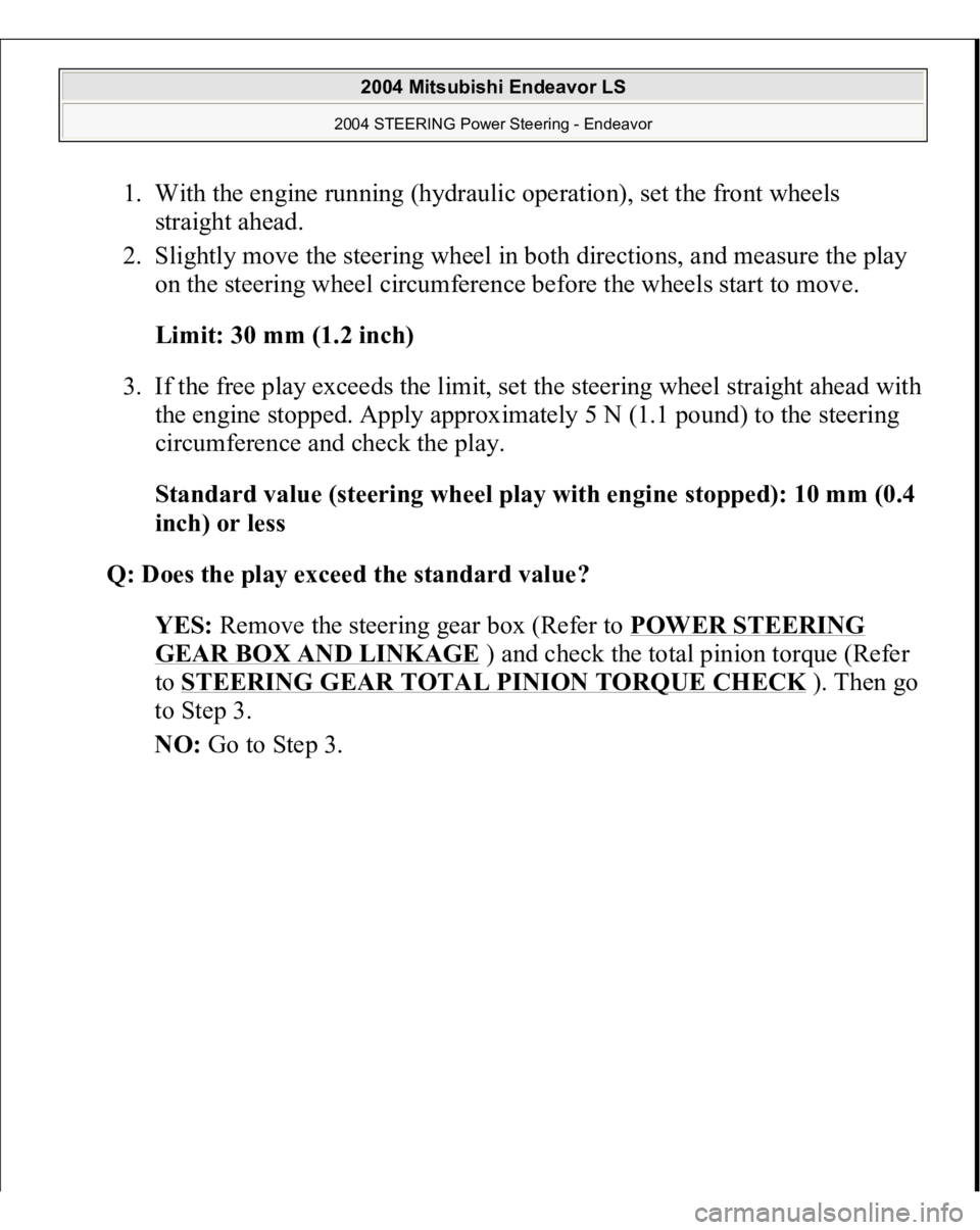 MITSUBISHI ENDEAVOR 2004  Service Repair Manual 1. With the engine running (hydraulic operation), set the front wheels 
straight ahead.  
2. Slightly move the steering wheel in both directions, and measure the play 
on the steering wheel circumfere