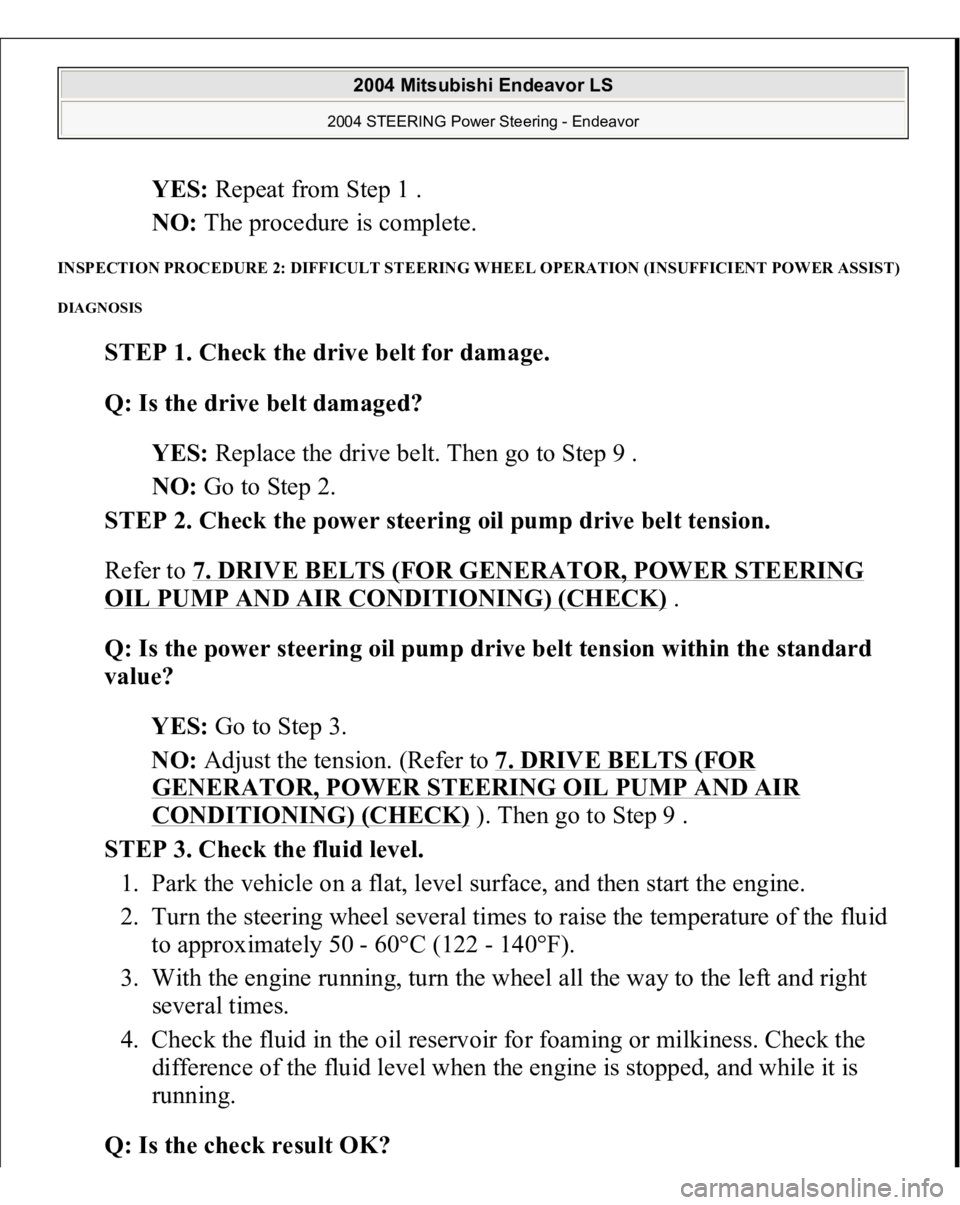 MITSUBISHI ENDEAVOR 2004 Service Repair Manual YES: Repeat from Step 1 .
NO: The procedure is complete.
INSPECTION PROCEDURE 2: DIFFICULT STEERING WHEEL OPERATION (INSUFFICIENT POWER ASSIST) DIAGNOSIS
STEP 1. Check the drive belt for damage. MITSUBISHI ENDEAVOR 2004 Service Repair Manual YES: Repeat from Step 1 .
NO: The procedure is complete.
INSPECTION PROCEDURE 2: DIFFICULT STEERING WHEEL OPERATION (INSUFFICIENT POWER ASSIST) DIAGNOSIS
STEP 1. Check the drive belt for damage.