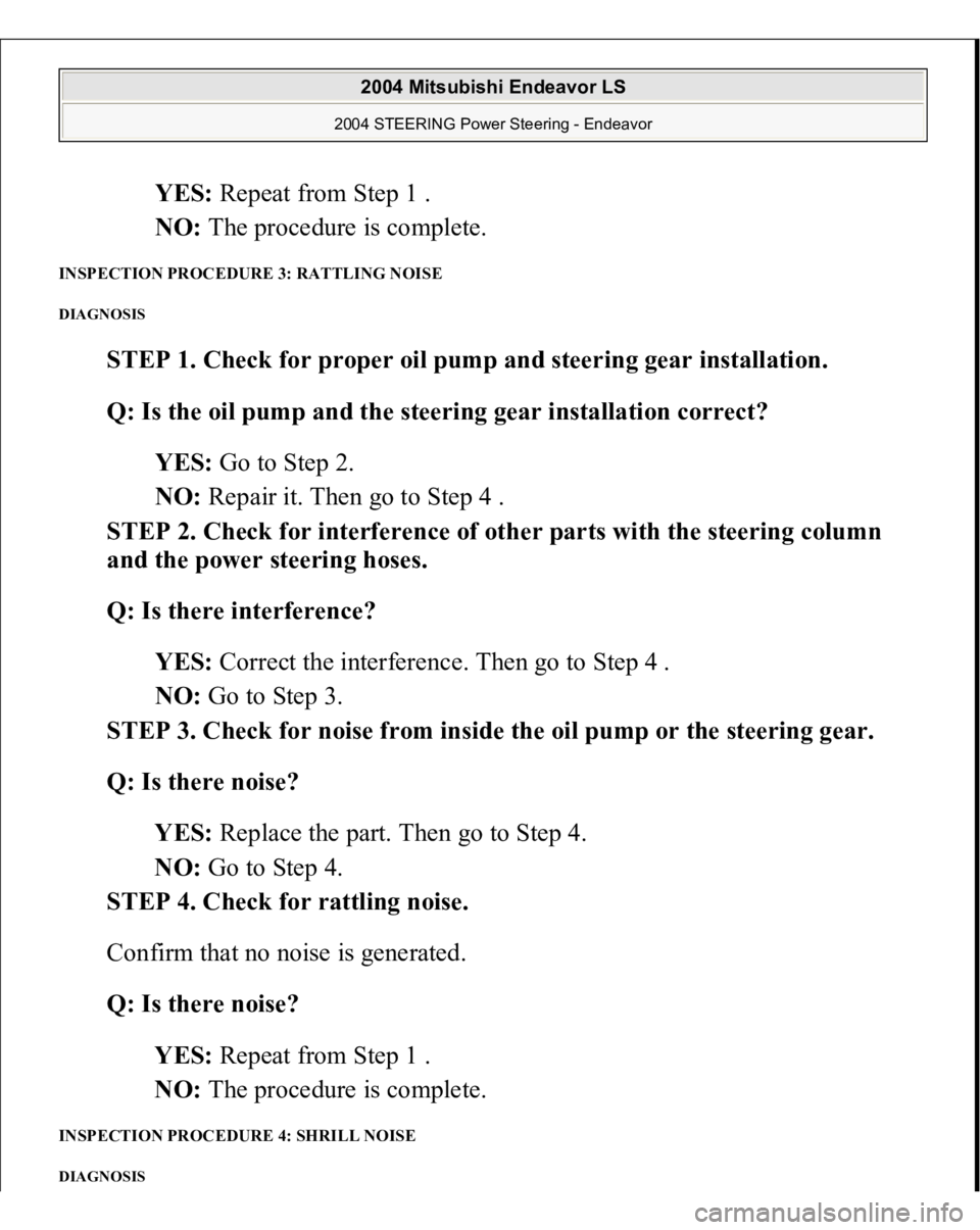 MITSUBISHI ENDEAVOR 2004  Service Repair Manual YES: Repeat from Step 1 .  
NO: The procedure is complete.  
INSPECTION PROCEDURE 3: RATTLING NOISE DIAGNOSIS 
STEP 1. Check for proper oil pump and steering gear installation. 
Q: Is the oil pump and