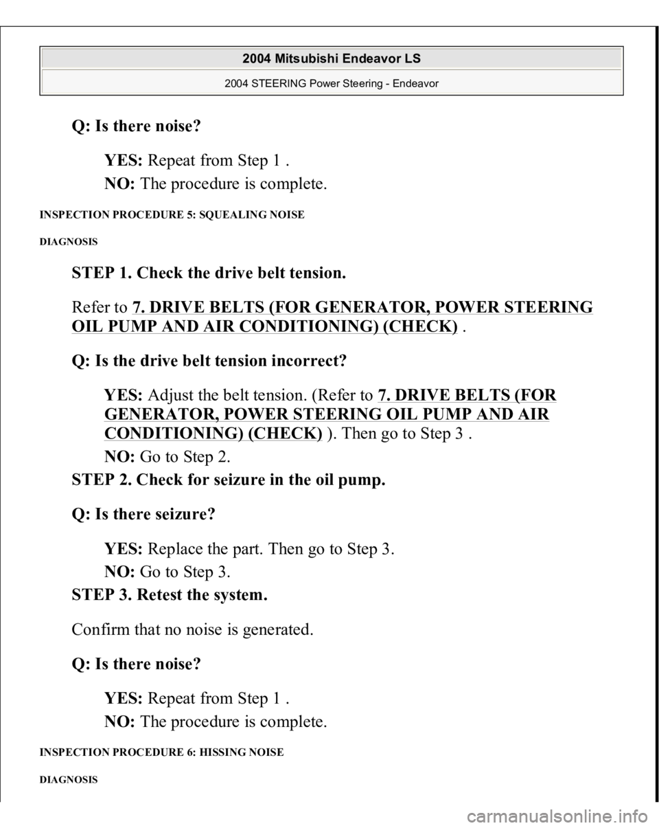 MITSUBISHI ENDEAVOR 2004  Service Repair Manual Q: Is there noise?  
YES: Repeat from Step 1 .  
NO: The procedure is complete.  
INSPECTION PROCEDURE 5: SQUEALING NOISE DIAGNOSIS 
STEP 1. Check the drive belt tension. 
Refer to 7. DRIVE BELTS (FOR