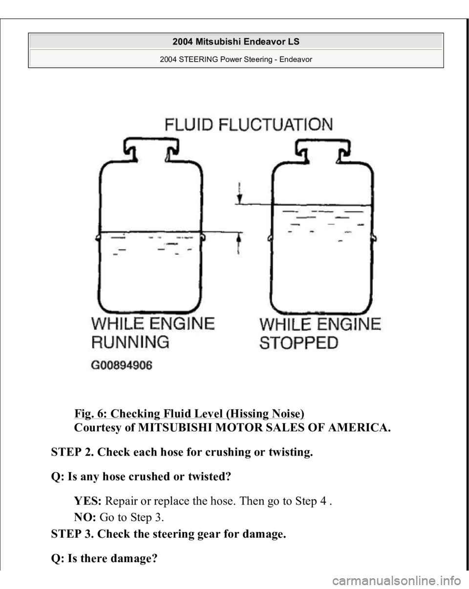 MITSUBISHI ENDEAVOR 2004  Service Repair Manual Fig. 6: Checking Fluid Level (Hissing Noise)
 
Courtesy of MITSUBISHI MOTOR SALES OF AMERICA. 
STEP 2. Check each hose for crushing or twisting. 
Q: Is any hose crushed or twisted?  
YES: Repair or re
