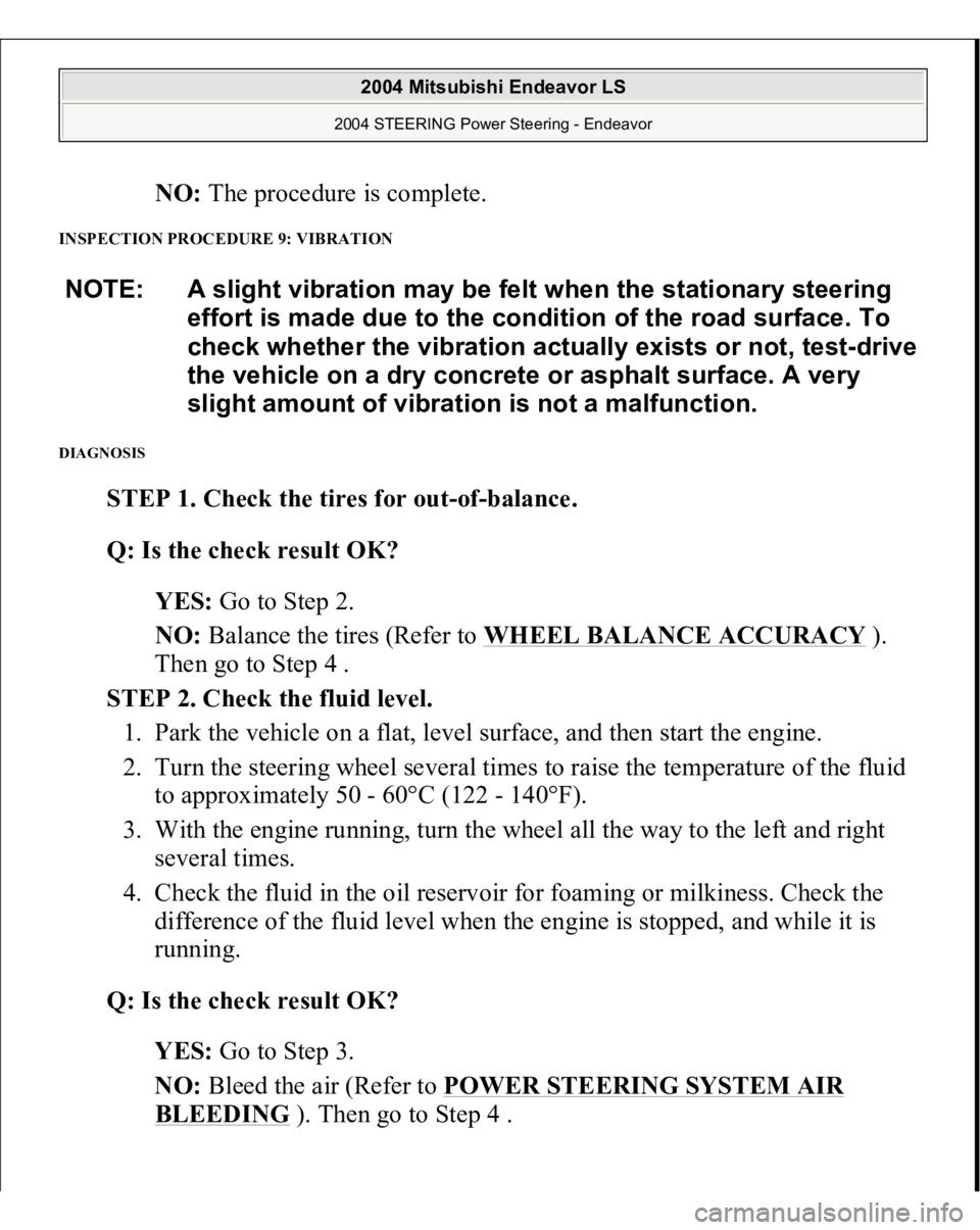 MITSUBISHI ENDEAVOR 2004 Service Repair Manual NO: The procedure is complete.
INSPECTION PROCEDURE 9: VIBRATION DIAGNOSIS
STEP 1. Check the tires for out-of-balance.
Q: Is the check result OK?
YES: Go to Step 2.
NO: Balance the tires (Refe MITSUBISHI ENDEAVOR 2004 Service Repair Manual NO: The procedure is complete.
INSPECTION PROCEDURE 9: VIBRATION DIAGNOSIS
STEP 1. Check the tires for out-of-balance.
Q: Is the check result OK?
YES: Go to Step 2.
NO: Balance the tires (Refe