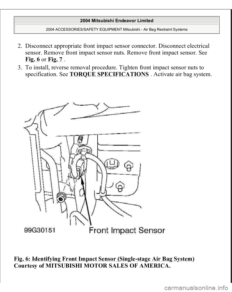 MITSUBISHI ENDEAVOR 2004  Service Repair Manual 2. Disconnect appropriate front impact sensor connector. Disconnect electrical 
sensor. Remove front impact sensor nuts. Remove front impact sensor. See 
Fig. 6
 or Fig. 7
 .  
3. To install, reverse 