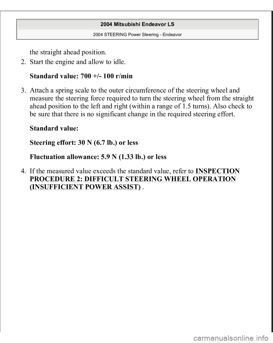 MITSUBISHI ENDEAVOR 2004  Service Repair Manual the straight ahead position.  
2. Start the engine and allow to idle. 
Standard value: 700 +/- 100 r/min  
3. Attach a spring scale to the outer circumference of the steering wheel and 
measure the st