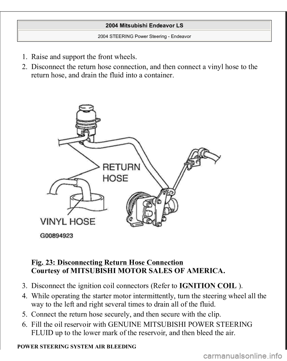 MITSUBISHI ENDEAVOR 2004  Service Repair Manual 1. Raise and support the front wheels.  
2. Disconnect the return hose connection, and then connect a vinyl hose to the 
return hose, and drain the fluid into a container. 
Fig. 23: Disconnecting Retu