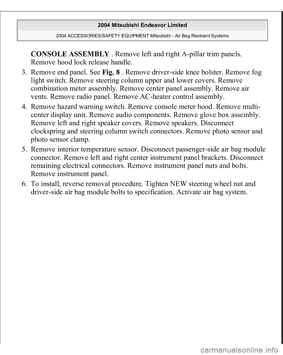 MITSUBISHI ENDEAVOR 2004  Service Repair Manual CONSOLE ASSEMBL
Y . Remove left and right A-pillar trim panels. 
Remove hood lock release handle.  
3. Remove end panel. See Fig. 8
 . Remove driver-side knee bolster. Remove fog 
light switch. Remove