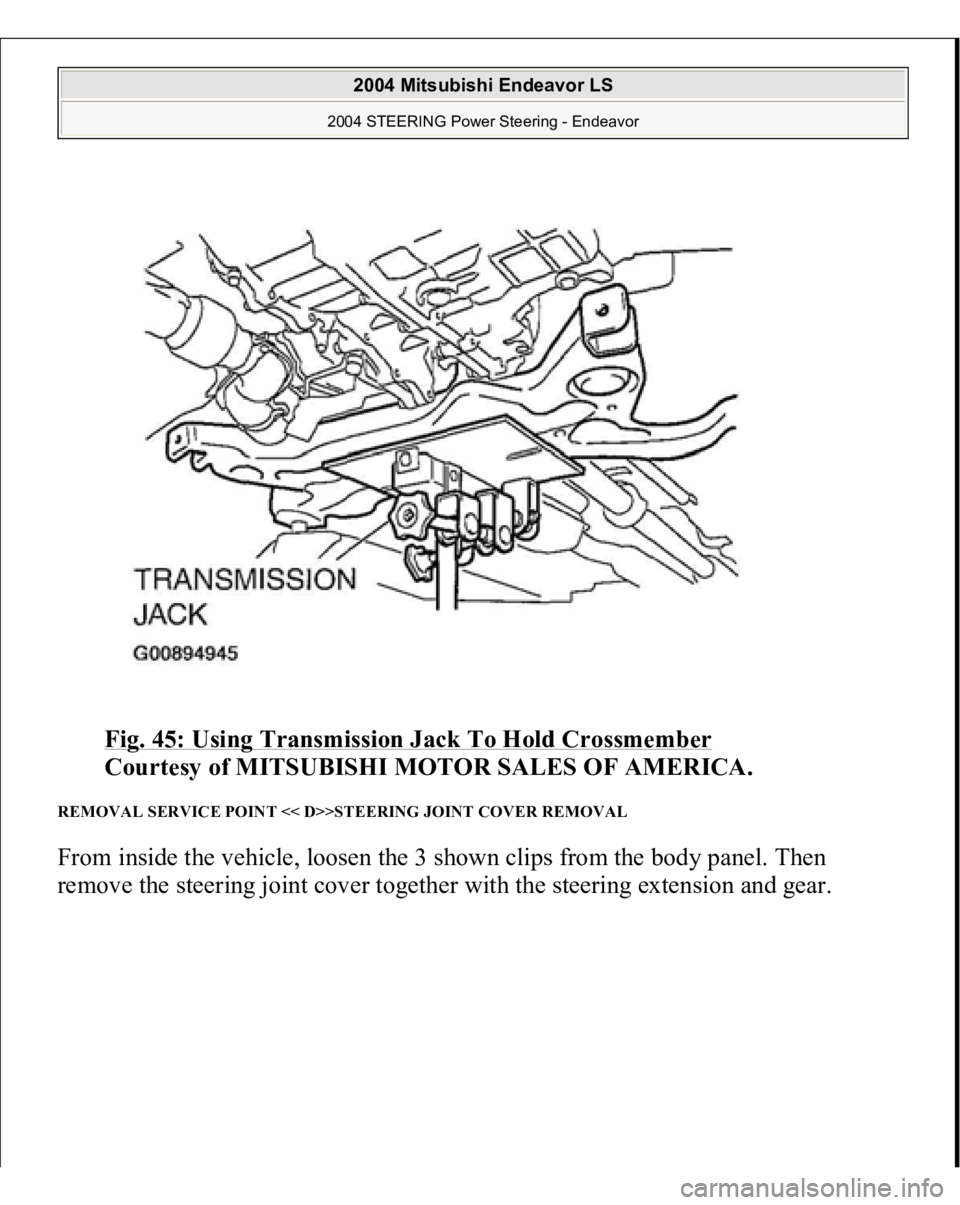 MITSUBISHI ENDEAVOR 2004  Service Repair Manual Fig. 45: Using Transmission Jack To Hold Crossmember
 
Courtesy of MITSUBISHI MOTOR SALES OF AMERICA. 
REMOVAL SERVICE POINT << D>>STEERING JOINT COVER REMOVAL From inside the vehicle, loosen the 3 sh