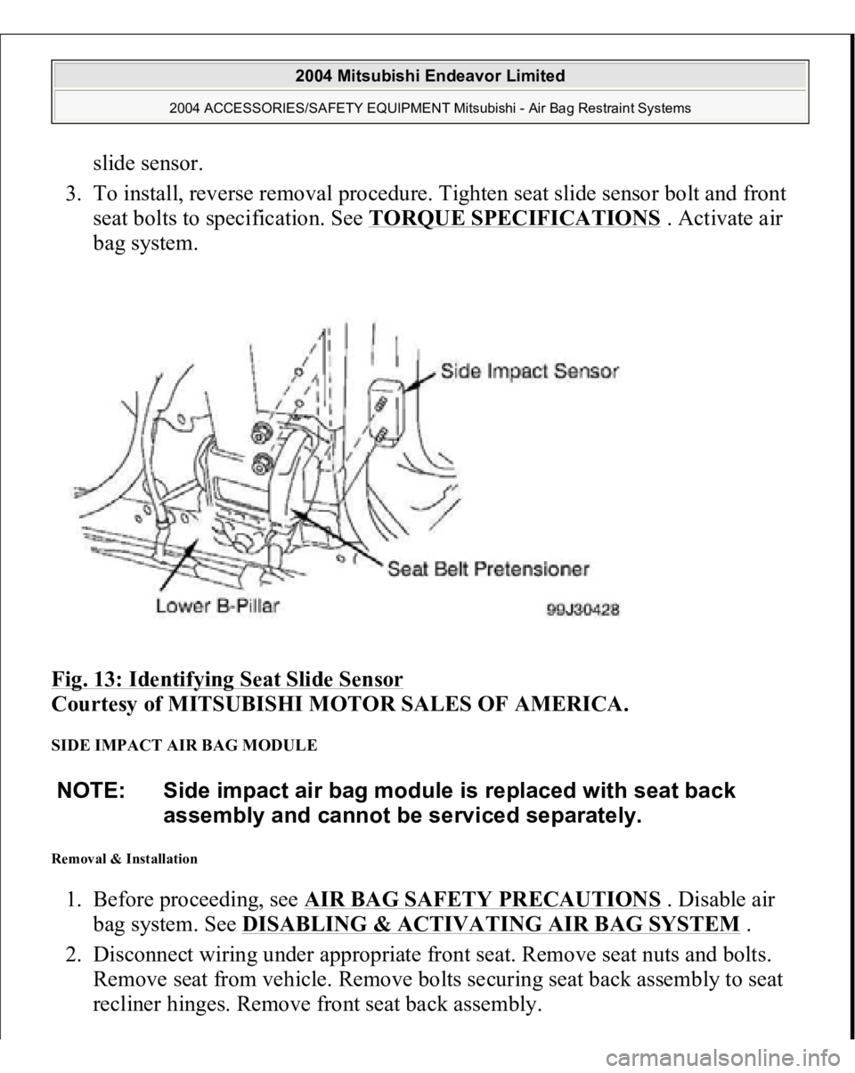MITSUBISHI ENDEAVOR 2004  Service Repair Manual slide sensor.  
3. To install, reverse removal procedure. Tighten seat slide sensor bolt and front 
seat bolts to specification. See TORQUE SPECIFICATIONS
 . Activate air 
bag system.  
Fig. 13: Ident