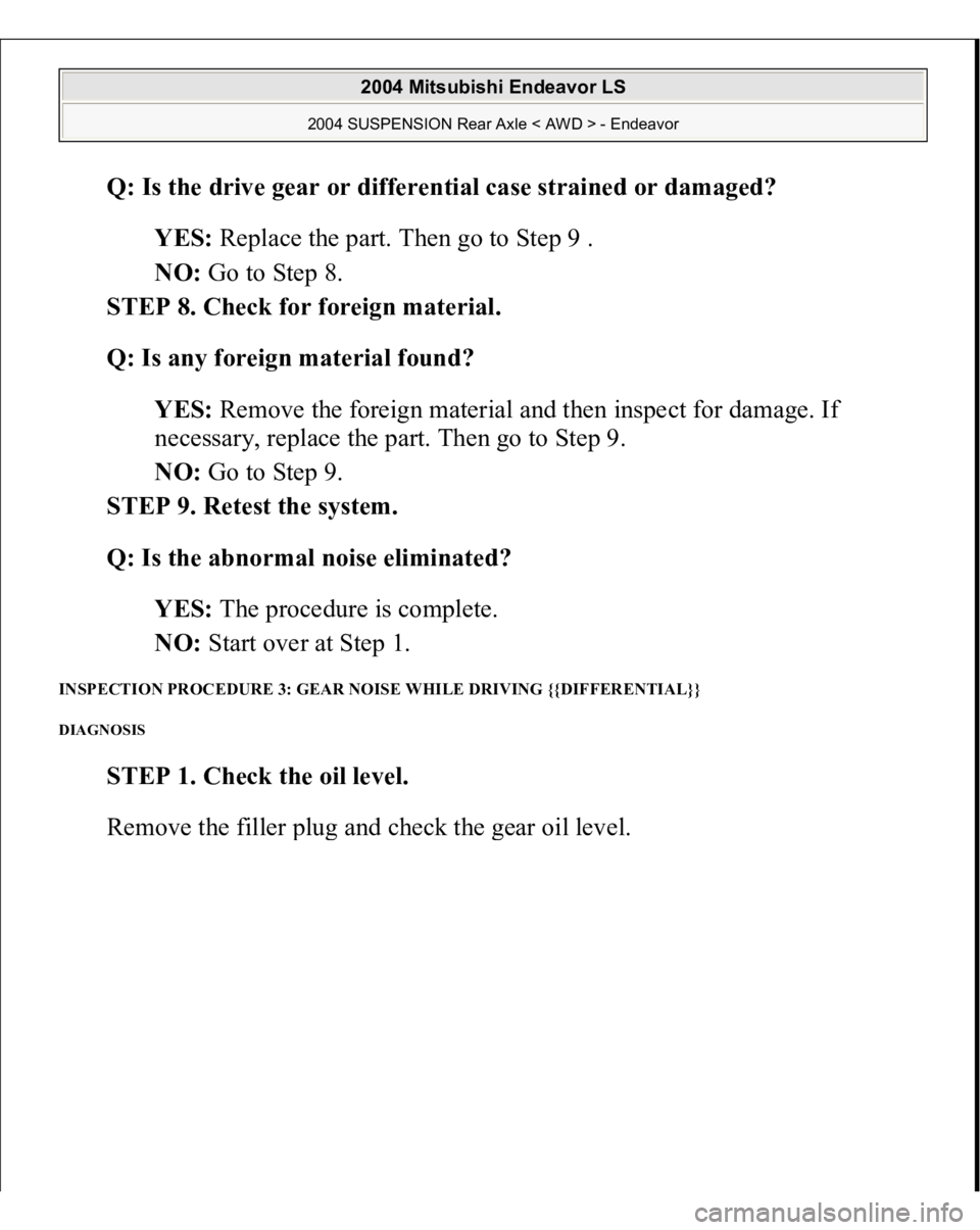 MITSUBISHI ENDEAVOR 2004  Service Repair Manual Q: Is the drive gear or differential case strained or damaged?  
YES: Replace the part. Then go to Step 9 .  
NO: Go to Step 8.  
STEP 8. Check for foreign material. 
Q: Is any foreign material found?