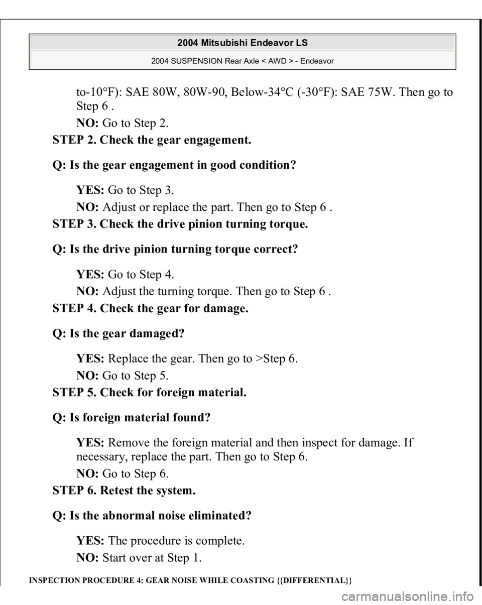 MITSUBISHI ENDEAVOR 2004 Service Repair Manual to-10°F): SAE 80W, 80W-90, Below-34°C (-30°F): SAE 75W. Then go to
Step 6 .
NO: Go to Step 2.
STEP 2. Check the gear engagement.
Q: Is the gear engagement in good condition?
YES: Go to Step MITSUBISHI ENDEAVOR 2004 Service Repair Manual to-10°F): SAE 80W, 80W-90, Below-34°C (-30°F): SAE 75W. Then go to
Step 6 .
NO: Go to Step 2.
STEP 2. Check the gear engagement.
Q: Is the gear engagement in good condition?
YES: Go to Step