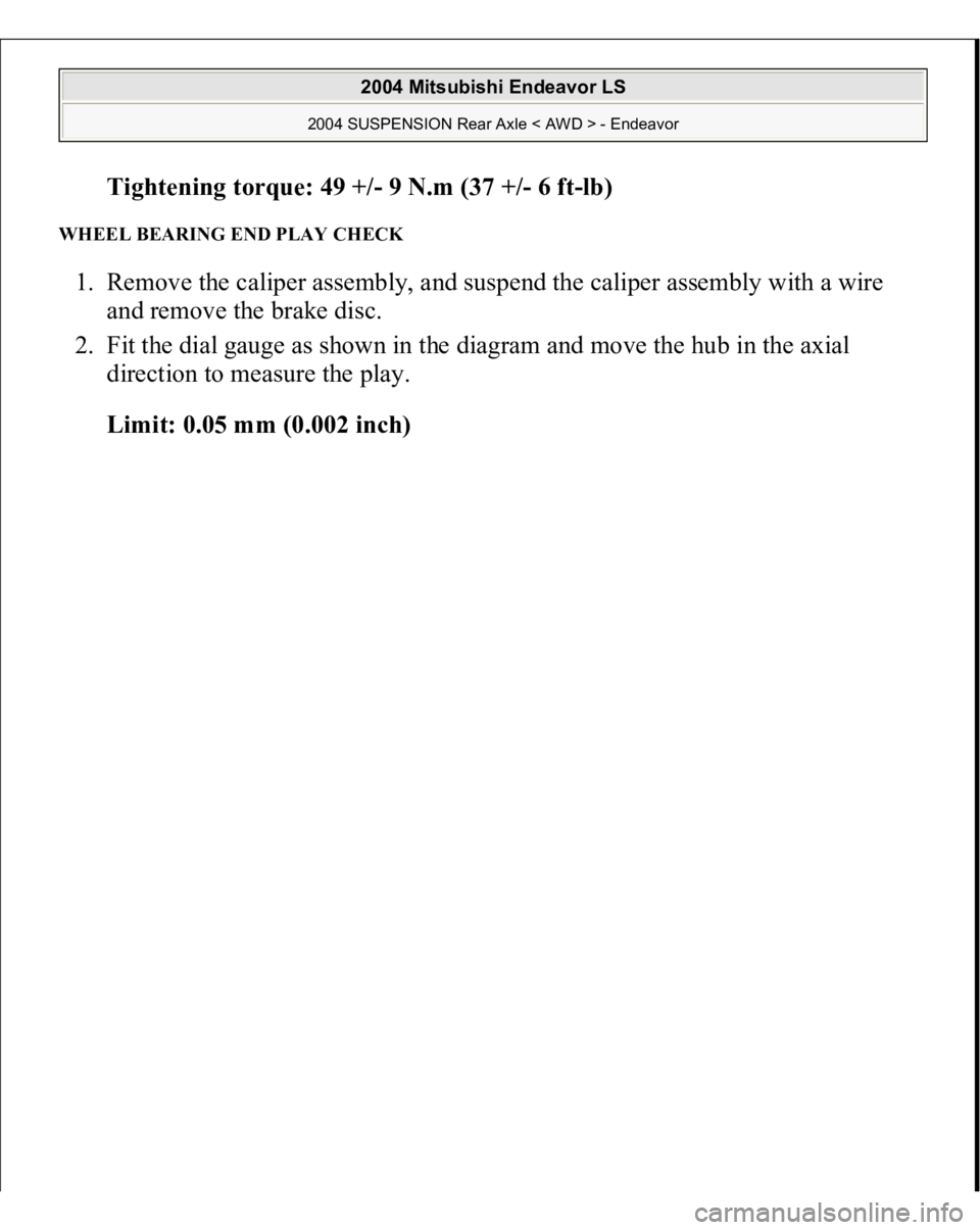 MITSUBISHI ENDEAVOR 2004  Service Repair Manual Tightening torque: 49 +/- 9 N.m (37 +
/-6 f
t-lb)  
WHEEL BEARING END PLAY CHECK 1. Remove the caliper assembly, and suspend the caliper assembly with a wire 
and remove the brake disc.  
2. Fit the d