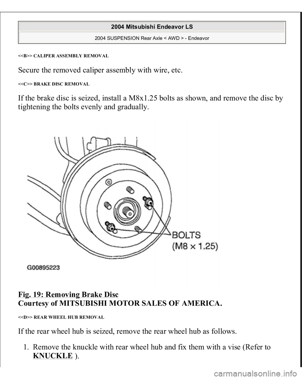 MITSUBISHI ENDEAVOR 2004  Service Repair Manual <<B>> CALIPER ASSEMBLY REMOVA
L
Secure the removed caliper assembly with wire, etc. <<C>> BRAKE DISC REMOVAL If the brake disc is seized, install a M8x1.25 bolts as shown, and remove the disc by 
tigh