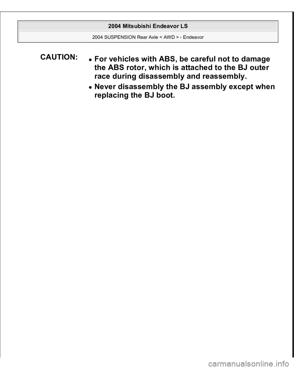 MITSUBISHI ENDEAVOR 2004  Service Repair Manual CAUTION:
For vehicles with ABS, be careful not to damage 
the ABS rotor, which is attached to the BJ outer 
race during disassembly and reassembly.  Never disassembly the BJ assembly except when 
repl