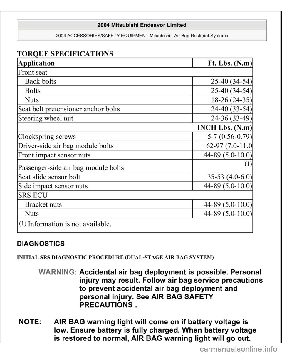 MITSUBISHI ENDEAVOR 2004  Service Repair Manual TORQUE SPECIFICATIONS DIAGNOSTICS INITIAL SRS DIAGNOSTIC PROCEDURE (DUAL-STAGE AIR BAG SYSTEM) Application
Ft. Lbs. (N.m)
Front seatBack bolts
25-40 (34-54)
Bolts
25-40 (34-54)
Nuts
18-26 (24-35)
Seat