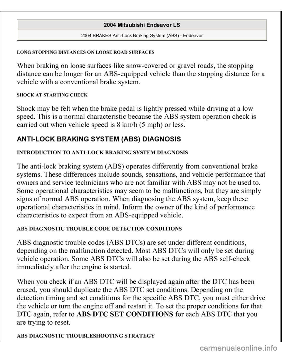 MITSUBISHI ENDEAVOR 2004 Service Repair Manual LONG STOPPING DISTANCES ON LOOSE ROAD SURFACESWhen braking on loose surfaces like snow-covered or gravel roads, the stopping
distance can be longer for an ABS-equipped vehicle than the stopping dista MITSUBISHI ENDEAVOR 2004 Service Repair Manual LONG STOPPING DISTANCES ON LOOSE ROAD SURFACESWhen braking on loose surfaces like snow-covered or gravel roads, the stopping
distance can be longer for an ABS-equipped vehicle than the stopping dista