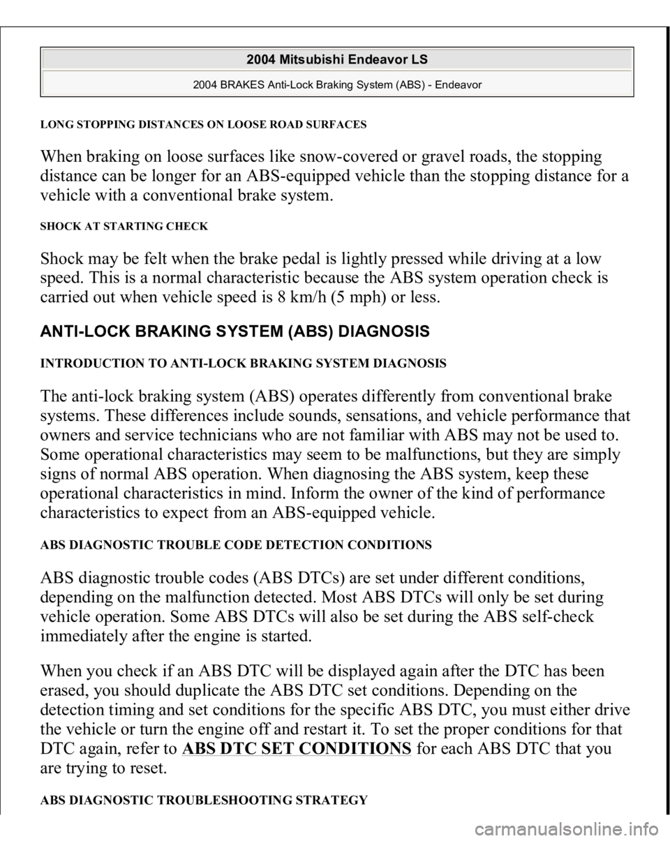 MITSUBISHI ENDEAVOR 2004  Service Repair Manual LONG STOPPING DISTANCES ON LOOSE ROAD SURFACESWhen braking on loose surfaces like snow-covered or gravel roads, the stopping 
distance can be longer for an ABS-equipped vehicle than the stopping dista