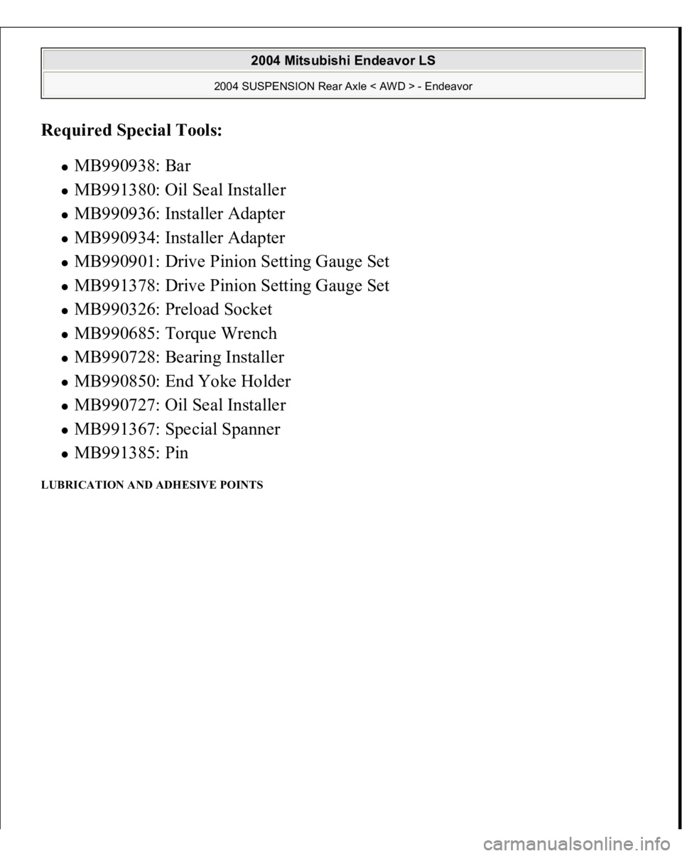 MITSUBISHI ENDEAVOR 2004  Service Repair Manual Required Special Tools:  
MB990938: Bar  MB991380: Oil Seal Installer  MB990936: Installer Adapter  MB990934: Installer Adapter  MB990901: Drive Pinion Setting Gauge Set  MB991378: Drive Pinion Settin