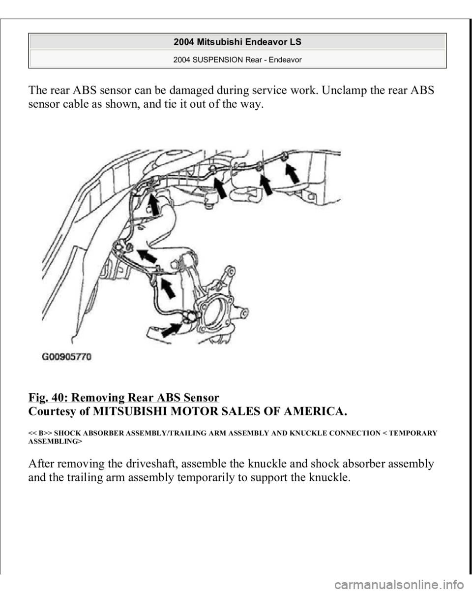 MITSUBISHI ENDEAVOR 2004  Service Manual PDF The rear ABS sensor can be damaged during service work. Unclamp the rear ABS 
sensor cable as shown, and tie it out of the way. 
Fig. 40: Removing Rear ABS Sensor
 
Courtesy of MITSUBISHI MOTOR SALES 