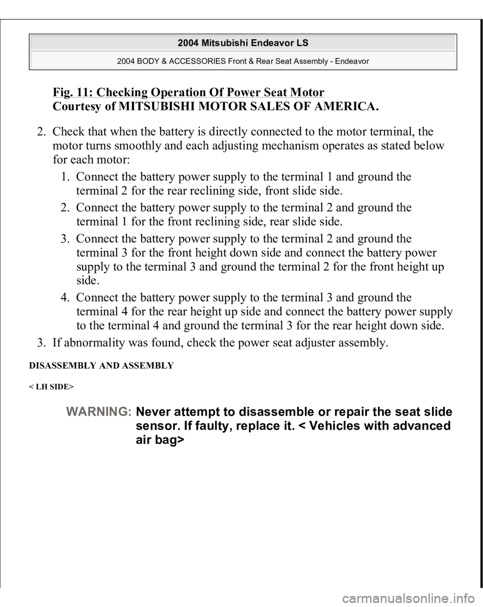 MITSUBISHI ENDEAVOR 2004 Service Repair Manual Fig. 11: Checking Operation Of Power Seat Motor
Courtesy of MITSUBISHI MOTOR SALES OF AMERICA.
2. Check that when the battery is directly connected to the motor terminal, the
motor turns smoothly MITSUBISHI ENDEAVOR 2004 Service Repair Manual Fig. 11: Checking Operation Of Power Seat Motor
Courtesy of MITSUBISHI MOTOR SALES OF AMERICA.
2. Check that when the battery is directly connected to the motor terminal, the
motor turns smoothly