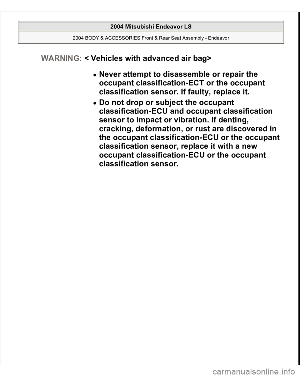MITSUBISHI ENDEAVOR 2004  Service Repair Manual WARNING:< Vehicles with advanced air bag> 
Never attempt to disassemble or repair the 
occupant classification-ECT or the occupant 
classification sensor. If faulty, replace it.  Do not drop or subjec