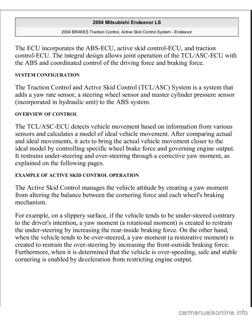 MITSUBISHI ENDEAVOR 2004 Service Manual PDF The ECU incorporates the ABS-ECU, active skid control-ECU, and traction
control-ECU. The integral design allows joint operation of the TCL/ASC-ECU with
the ABS and coordinated control of the driving MITSUBISHI ENDEAVOR 2004 Service Manual PDF The ECU incorporates the ABS-ECU, active skid control-ECU, and traction
control-ECU. The integral design allows joint operation of the TCL/ASC-ECU with
the ABS and coordinated control of the driving