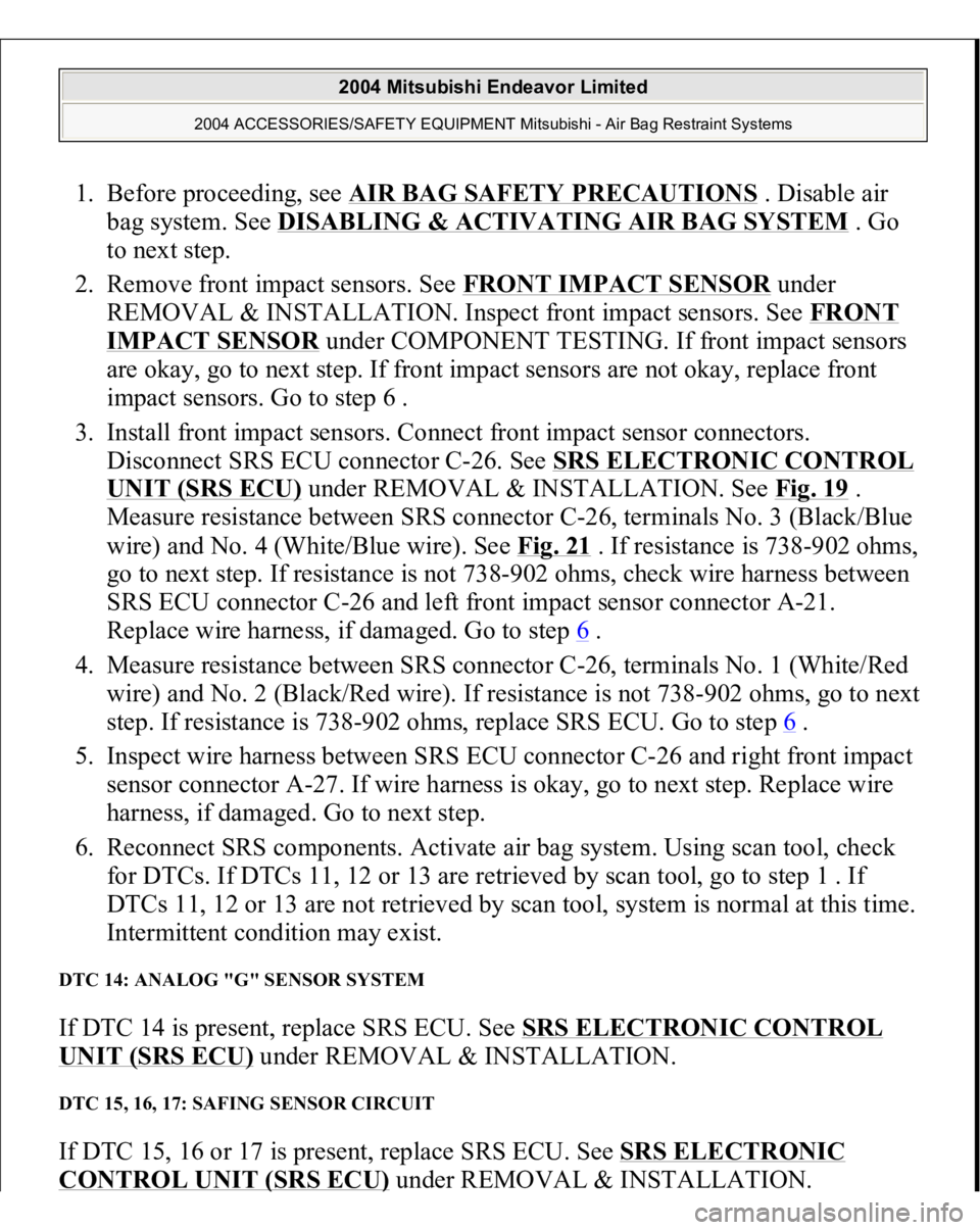 MITSUBISHI ENDEAVOR 2004 Service Repair Manual 1. Before proceeding, see AIR BAG SAFETY PRECAUTIONS
. Disable air
bag system. See DISABLING & ACTIVATING AIR BAG SYSTEM
. Go
to next step.
2. Remove front impact sensors. See FRONT IMPACT SENSO MITSUBISHI ENDEAVOR 2004 Service Repair Manual 1. Before proceeding, see AIR BAG SAFETY PRECAUTIONS
. Disable air
bag system. See DISABLING & ACTIVATING AIR BAG SYSTEM
. Go
to next step.
2. Remove front impact sensors. See FRONT IMPACT SENSO