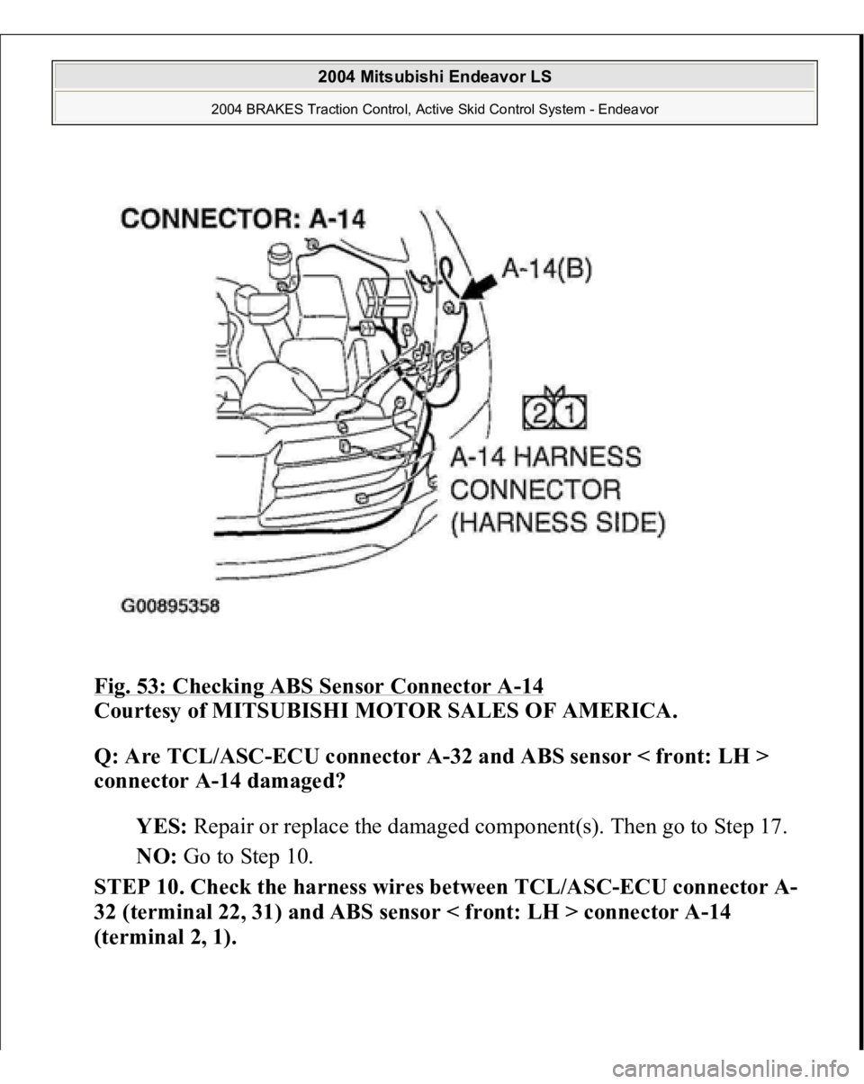 MITSUBISHI ENDEAVOR 2004  Service Manual Online Fig. 53: Checking ABS Sensor Connector A
-14 
Courtesy of MITSUBISHI MOTOR SALES OF AMERICA. 
Q: Are TCL/ASC-ECU connector A-32 and ABS sensor < front: LH > 
connector A-14 damaged?  
YES: Repair or r