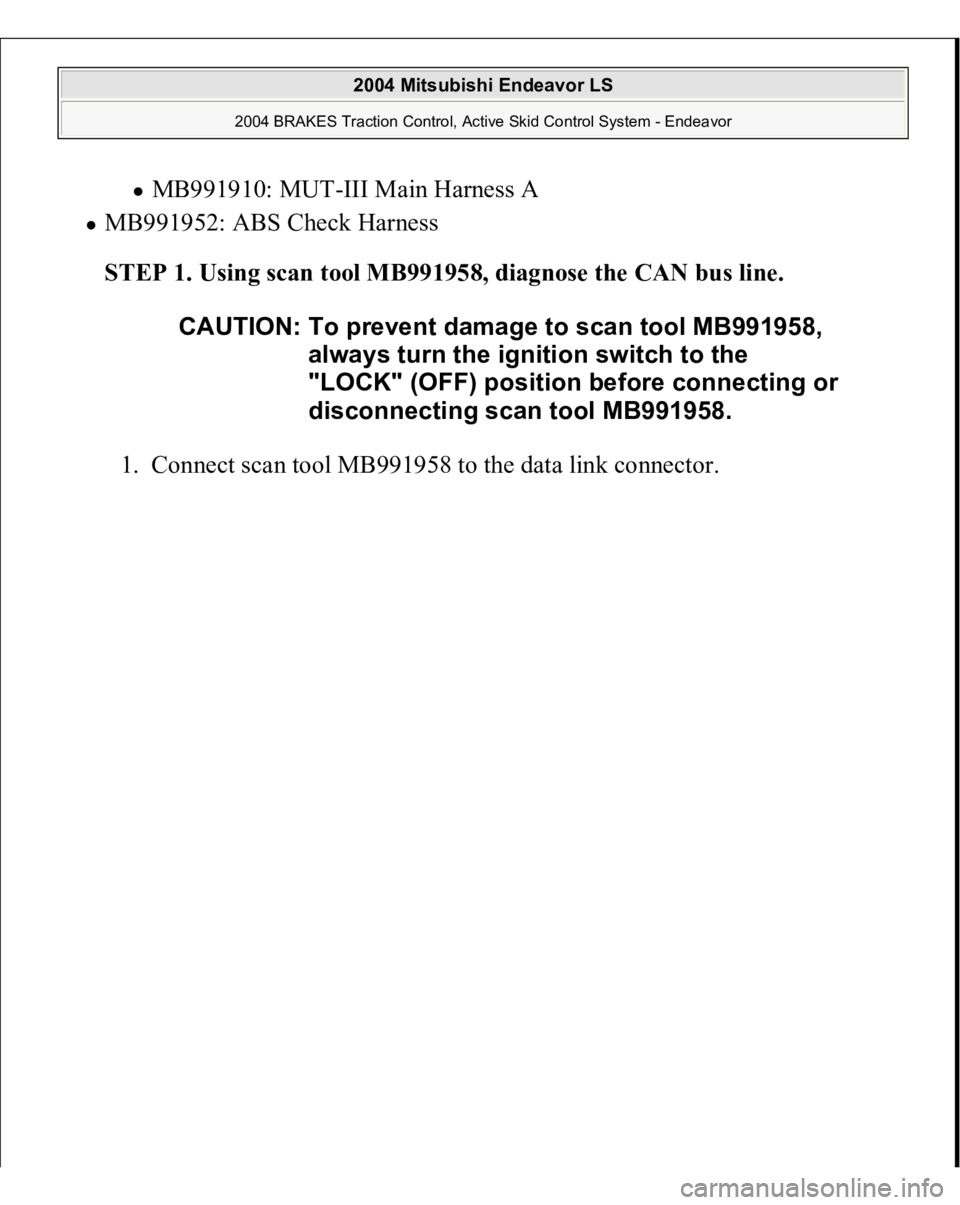 MITSUBISHI ENDEAVOR 2004  Service Repair Manual MB991910: MUT-III Main Harness A  
MB991952: ABS Check Harness  
STEP 1. Using scan tool MB991958, diagnose the CAN bus line. 
1. Connect scan tool MB991958 to the data link connec
tor. 
CAUTION: To p