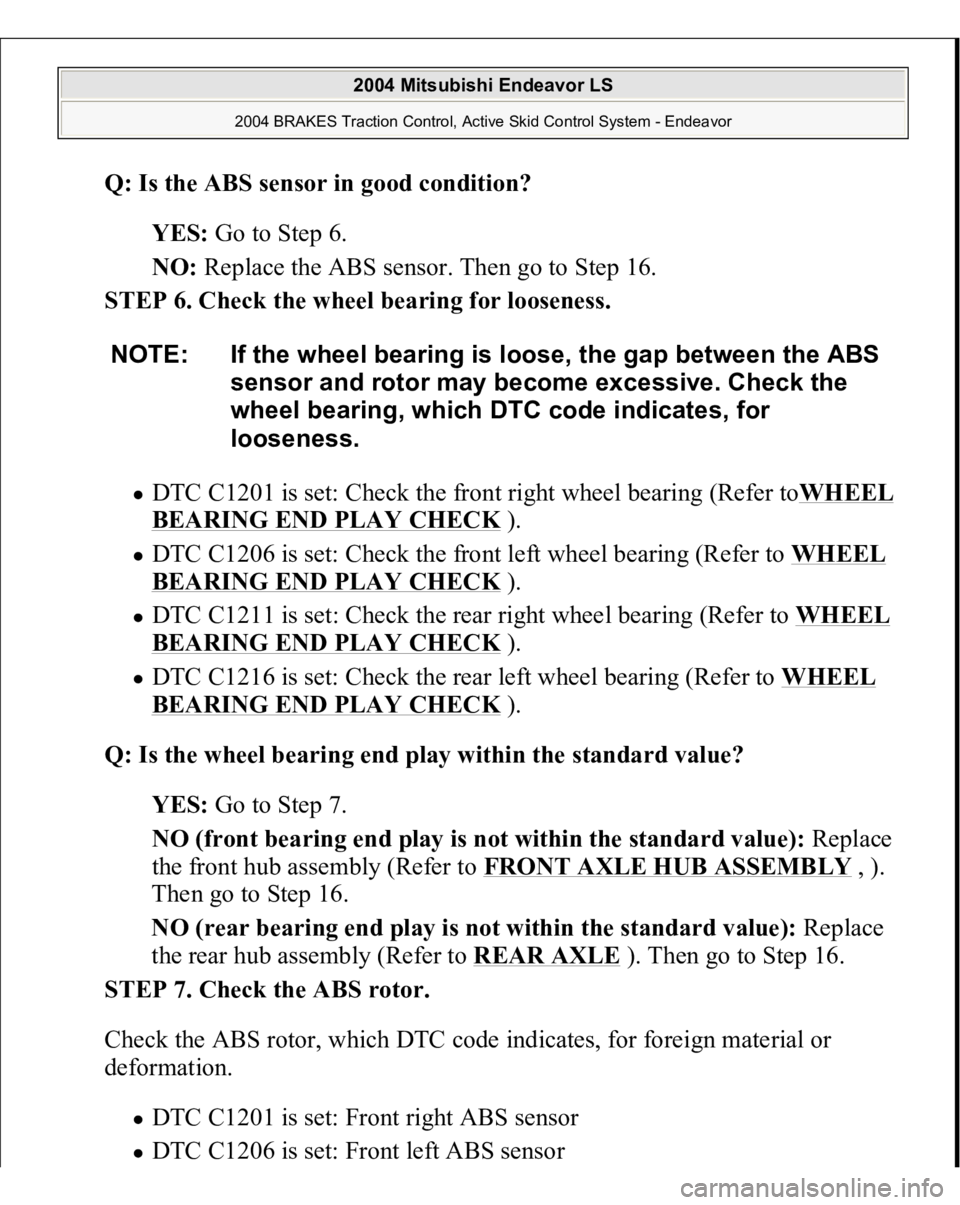 MITSUBISHI ENDEAVOR 2004 Service Owners Manual Q: Is the ABS sensor in good condition?
YES: Go to Step 6.
NO: Replace the ABS sensor. Then go to Step 16.
STEP 6. Check the wheel bearing for looseness.
DTC C1201 is set: Check the front right MITSUBISHI ENDEAVOR 2004 Service Owners Manual Q: Is the ABS sensor in good condition?
YES: Go to Step 6.
NO: Replace the ABS sensor. Then go to Step 16.
STEP 6. Check the wheel bearing for looseness.
DTC C1201 is set: Check the front right