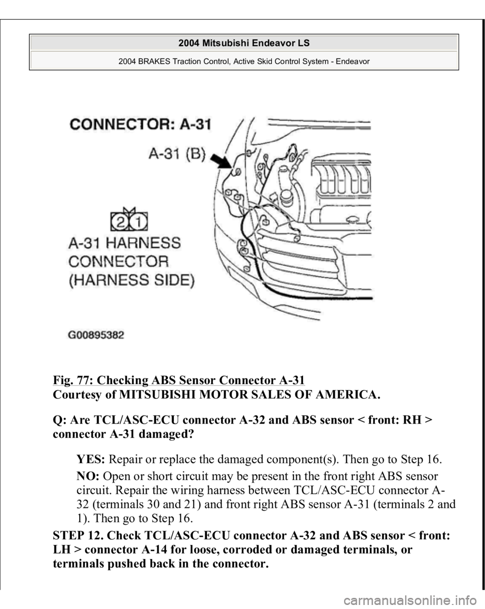 MITSUBISHI ENDEAVOR 2004 Service Owners Manual Fig. 77: Checking ABS Sensor Connector A
-31
Courtesy of MITSUBISHI MOTOR SALES OF AMERICA.
Q: Are TCL/ASC-ECU connector A-32 and ABS sensor < front: RH >
connector A-31 damaged?
YES: Repair or r MITSUBISHI ENDEAVOR 2004 Service Owners Manual Fig. 77: Checking ABS Sensor Connector A
-31
Courtesy of MITSUBISHI MOTOR SALES OF AMERICA.
Q: Are TCL/ASC-ECU connector A-32 and ABS sensor < front: RH >
connector A-31 damaged?
YES: Repair or r